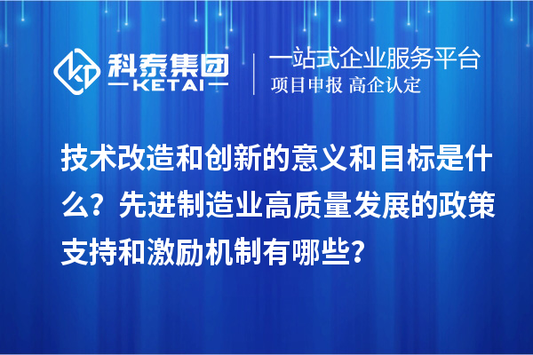 技术改造和创新的意义和目标是什么？先进制造业高质量发展的政策支持和激励机制有哪些？