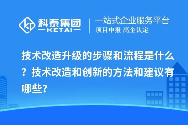技术改造升级的步骤和流程是什么？技术改造和创新的方法和建议有哪些？