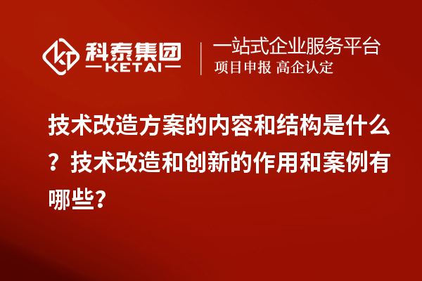 技术改造方案的内容和结构是什么？技术改造和创新的作用和案例有哪些？