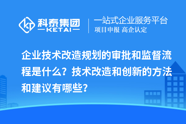 企业技术改造规划的审批和监督流程是什么？技术改造和创新的方法和建议有哪些？
