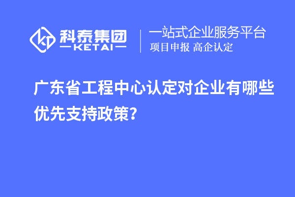 广东省工程中心认定对企业有哪些优先支持政策？