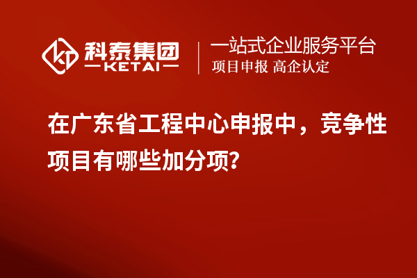 在广东省工程中心申报中，竞争性项目有哪些加分项？
