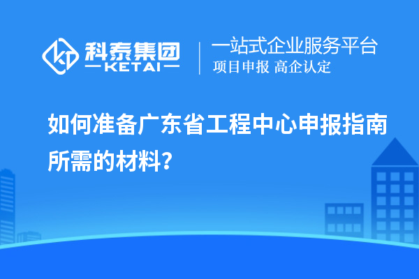 如何准备广东省工程中心申报指南所需的材料？