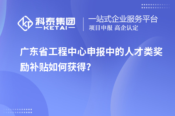 广东省工程中心申报中的人才类奖励补贴如何获得？