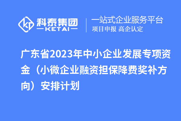 广东省2023年中小企业发展专项资金(小微企业融资担保降费奖补方向)安排计划