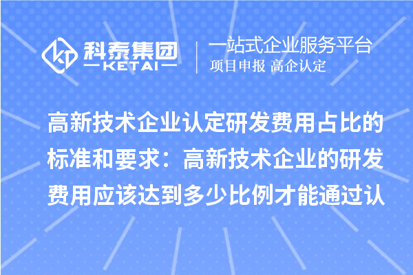 高新技术企业认定研发费用占比的标准和要求:高新技术企业的研发费用应该达到多少比例才能通过认定