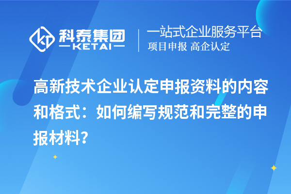 高新技术企业认定申报资料的内容和格式:如何编写规范和完整的申报材料?