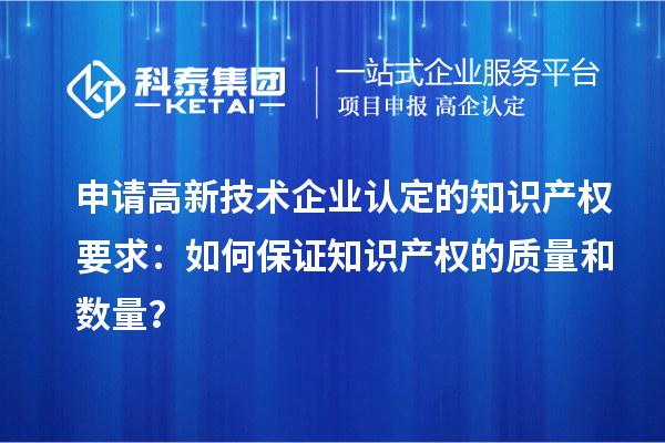 申请高新技术企业认定的知识产权要求：如何保证知识产权的质量和数量？