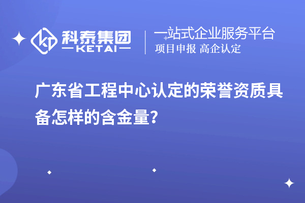 广东省工程中心认定的荣誉资质具备怎样的含金量？