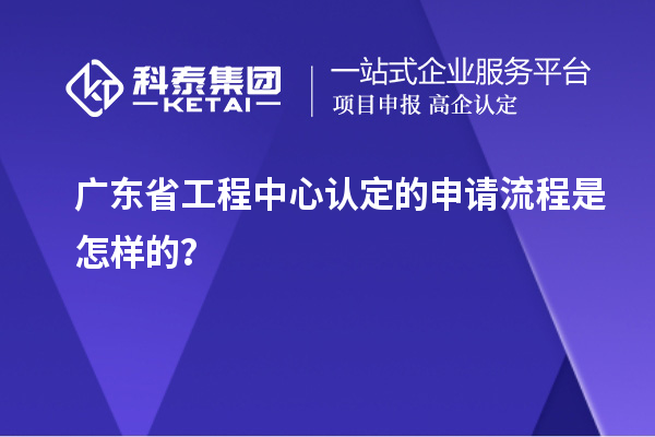 广东省工程中心认定的申请流程是怎样的？