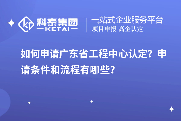 如何申请广东省工程中心认定？申请条件和流程有哪些？