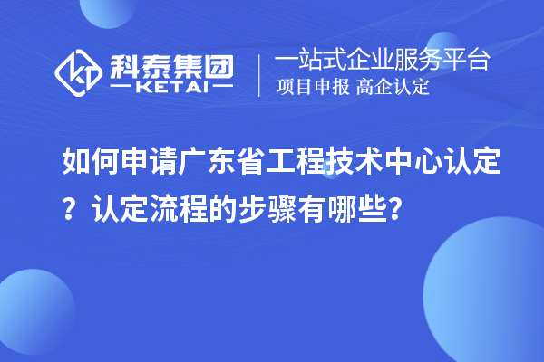 如何申请广东省工程技术中心认定？认定流程的步骤有哪些？