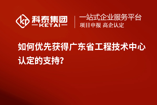 如何优先获得广东省工程技术中心认定的支持？