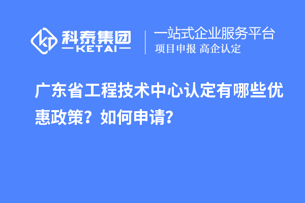 广东省工程技术中心认定有哪些优惠政策？如何申请？