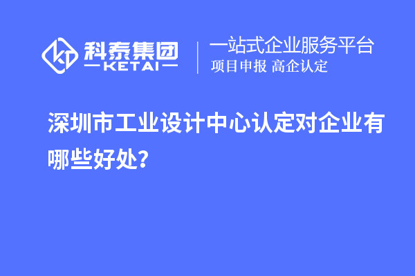 深圳市工业设计中心认定对企业有哪些好处？