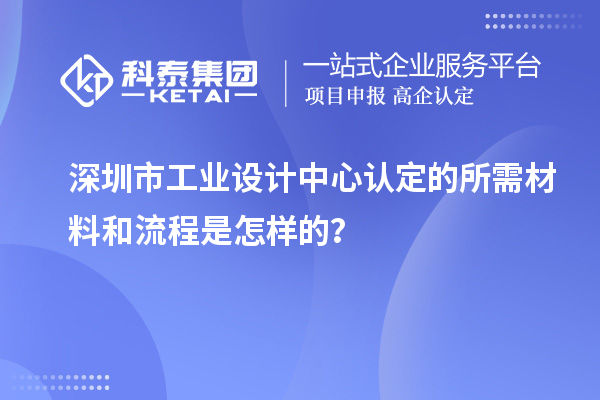 深圳市工业设计中心认定的所需材料和流程是怎样的？