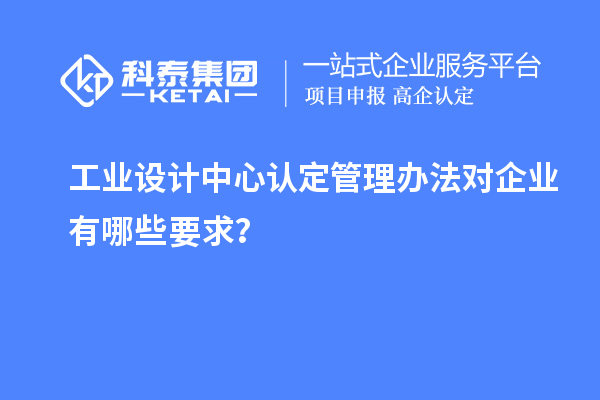 工业设计中心认定管理办法对企业有哪些要求？