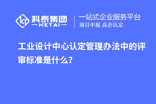 工业设计中心认定管理办法中的评审标准是什么？