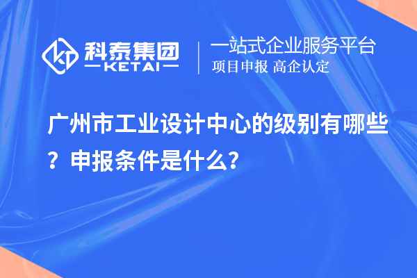 广州市工业设计中心的级别有哪些？申报条件是什么？