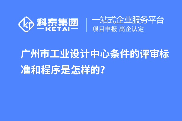广州市工业设计中心条件的评审标准和程序是怎样的？