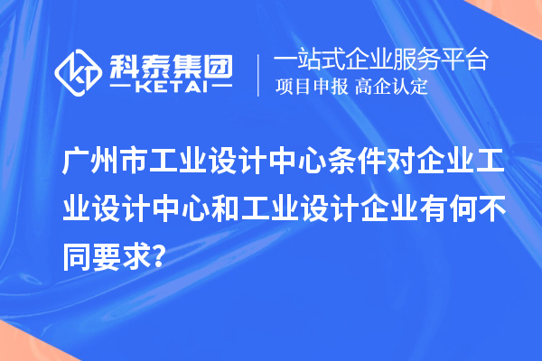 广州市工业设计中心条件对企业工业设计中心和工业设计企业有何不同要求？