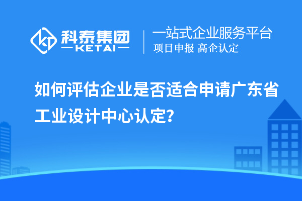 如何评估企业是否适合申请广东省工业设计中心认定？