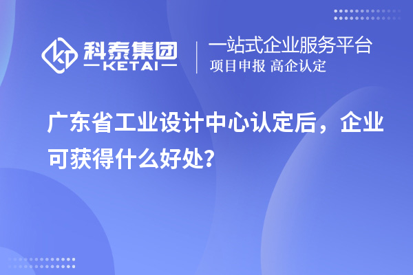 广东省工业设计中心认定后，企业可获得什么好处？