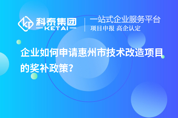 企业如何申请惠州市技术改造项目的奖补政策？