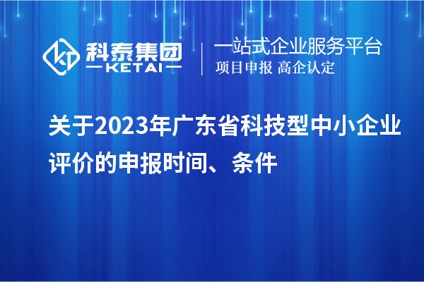 关于2023年广东省科技型中小企业评价的申报时间、条件