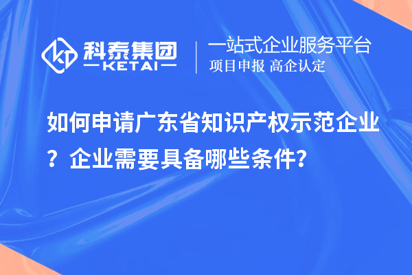 如何申请广东省知识产权示范企业？企业需要具备哪些条件？
