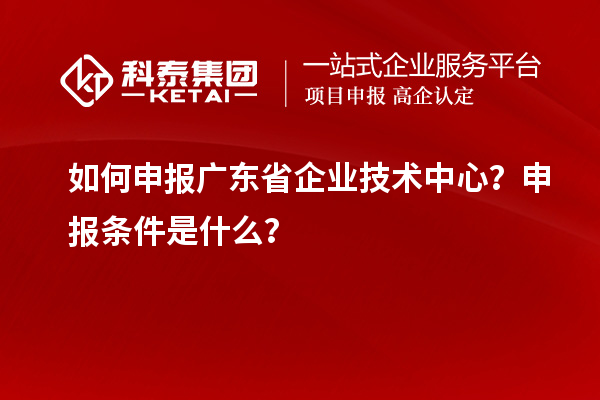 如何申报广东省企业技术中心？申报条件是什么？
