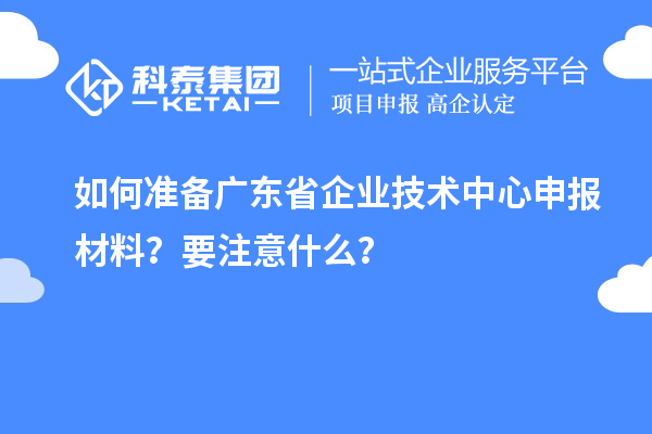 如何准备广东省企业技术中心申报材料？要注意什么？