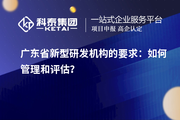 广东省新型研发机构的要求：如何管理和评估？
