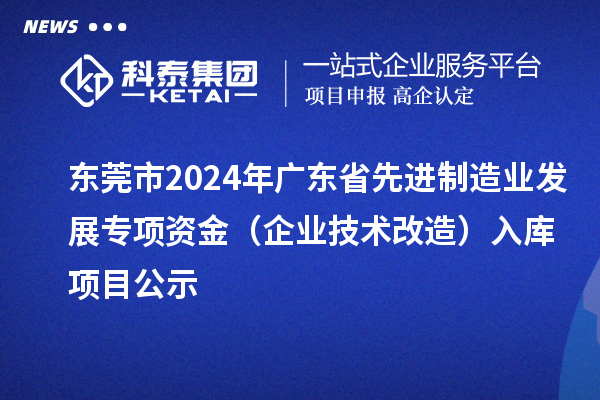 东莞市2024年广东省先进制造业发展专项资金(企业技术改造)入库项目公示