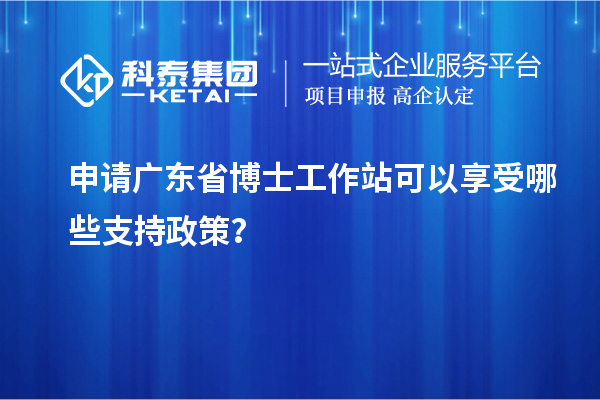 申请广东省博士工作站可以享受哪些支持政策？