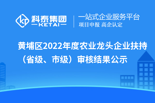 黄埔区2022年度农业龙头企业扶持（省级、市级）审核结果公示
