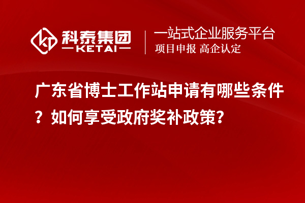 广东省博士工作站申请有哪些条件？如何享受政府奖补政策？