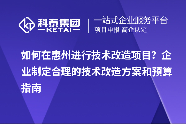 如何在惠州进行技术改造项目？企业制定合理的技术改造方案和预算指南