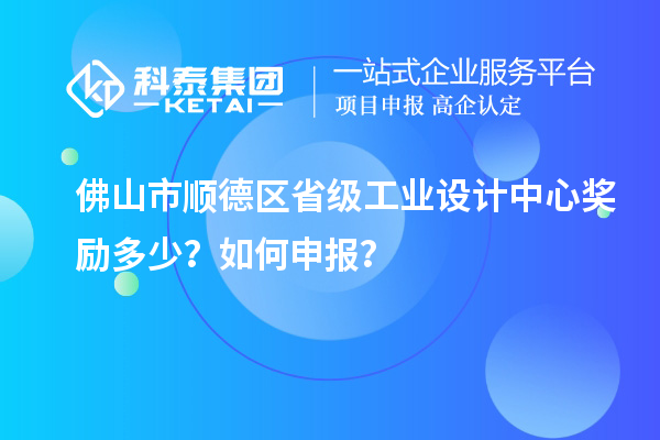 佛山市顺德区省级工业设计中心奖励多少？如何申报？