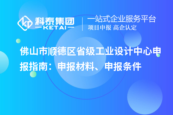 佛山市顺德区省级工业设计中心申报指南：申报材料、申报条件
