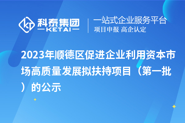 2023年顺德区促进企业利用资本市场高质量发展拟扶持项目(第一批)的公示