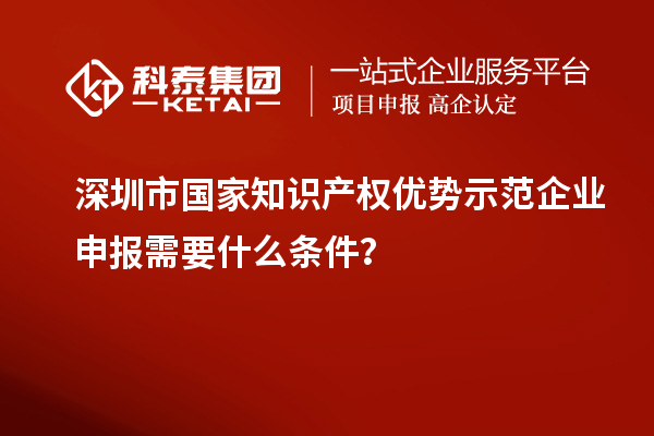 深圳市国家知识产权优势示范企业申报需要什么条件？