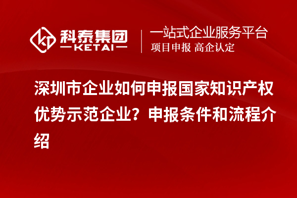 深圳市企业如何申报国家知识产权优势示范企业？申报条件和流程介绍