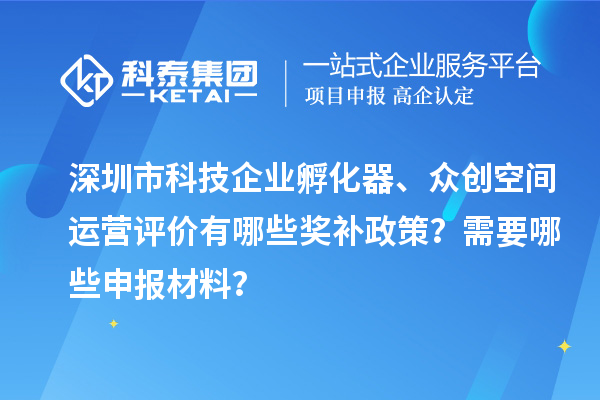 深圳市科技企业孵化器、众创空间运营评价有哪些奖补政策？需要哪些申报材料？