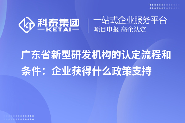 广东省新型研发机构的认定流程和条件：企业获得什么政策支持
