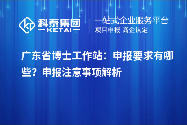 广东省博士工作站：申报要求有哪些？申报注意事项解析