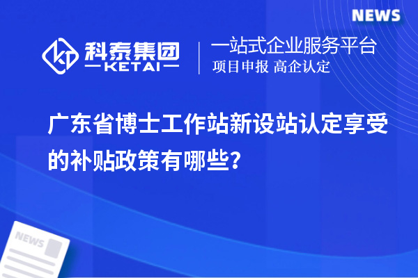 广东省博士工作站新设站认定享受的补贴政策有哪些？