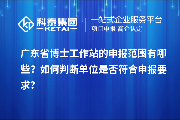 广东省博士工作站的申报范围有哪些？如何判断单位是否符合申报要求？