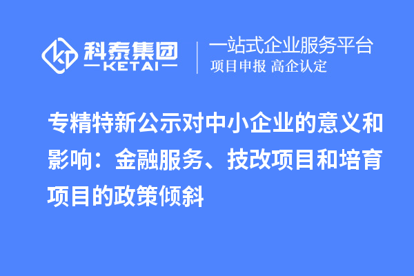 专精特新公示对中小企业的意义和影响:金融服务、<a href=http://m.1ys1w.cn/fuwu/jishugaizao.html target=_blank class=infotextkey>技改</a>项目和培育项目的政策倾斜