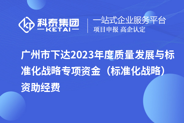 广州市下达2023年度质量发展与标准化战略专项资金(标准化战略)资助经费